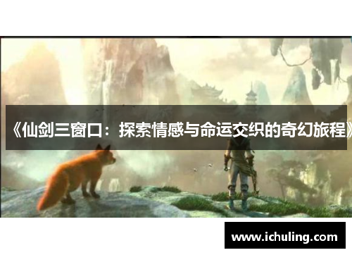 《仙剑三窗口：探索情感与命运交织的奇幻旅程》
