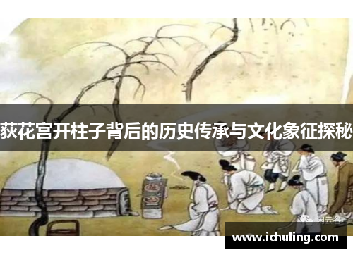 荻花宫开柱子背后的历史传承与文化象征探秘