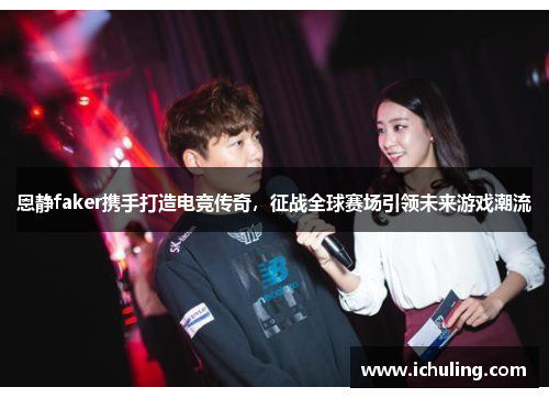 恩静faker携手打造电竞传奇，征战全球赛场引领未来游戏潮流